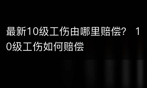 最新10级工伤由哪里赔偿？ 10级工伤如何赔偿