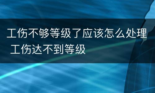 工伤不够等级了应该怎么处理 工伤达不到等级