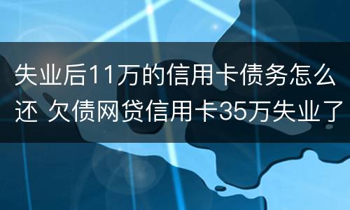 失业后11万的信用卡债务怎么还 欠债网贷信用卡35万失业了