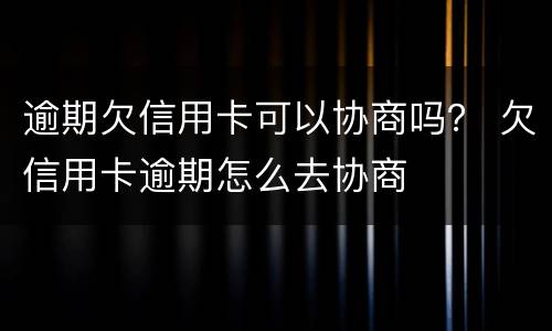 逾期欠信用卡可以协商吗？ 欠信用卡逾期怎么去协商