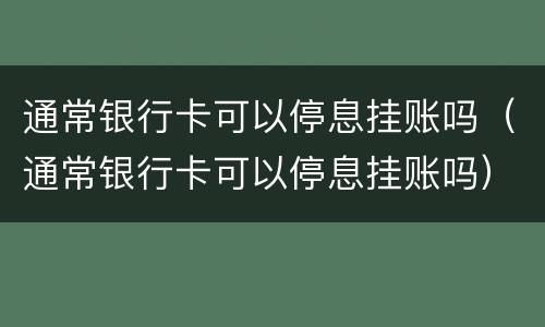通常银行卡可以停息挂账吗（通常银行卡可以停息挂账吗）
