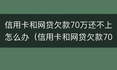 信用卡和网贷欠款70万还不上怎么办（信用卡和网贷欠款70万还不上怎么办呢）