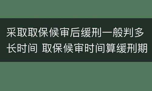 采取取保候审后缓刑一般判多长时间 取保候审时间算缓刑期吗