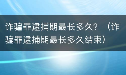 诈骗罪逮捕期最长多久？（诈骗罪逮捕期最长多久结束）