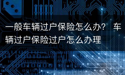 一般车辆过户保险怎么办？ 车辆过户保险过户怎么办理