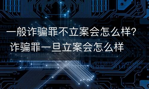 一般诈骗罪不立案会怎么样？ 诈骗罪一旦立案会怎么样