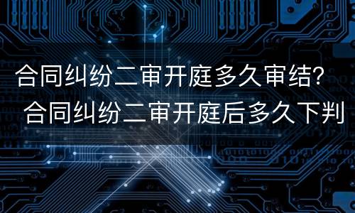 合同纠纷二审开庭多久审结？ 合同纠纷二审开庭后多久下判决书
