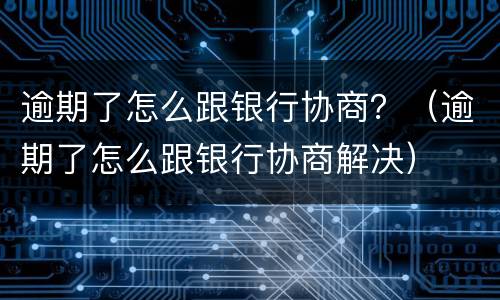 逾期了怎么跟银行协商？（逾期了怎么跟银行协商解决）