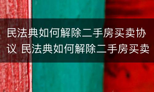 民法典如何解除二手房买卖协议 民法典如何解除二手房买卖协议合同