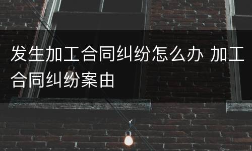 发生加工合同纠纷怎么办 加工合同纠纷案由