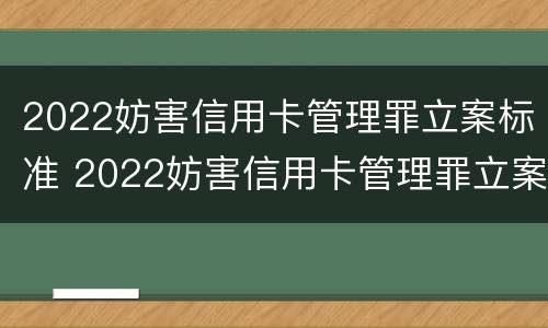 2022妨害信用卡管理罪立案标准 2022妨害信用卡管理罪立案标准是什么