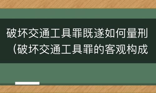 破坏交通工具罪既遂如何量刑（破坏交通工具罪的客观构成）