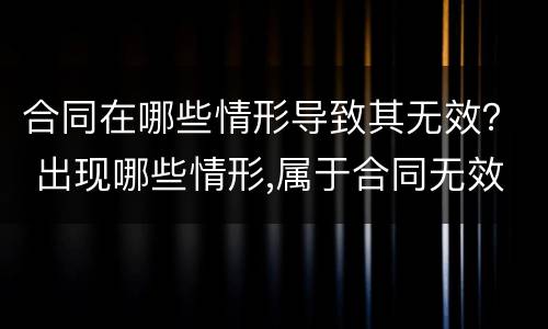 合同在哪些情形导致其无效？ 出现哪些情形,属于合同无效
