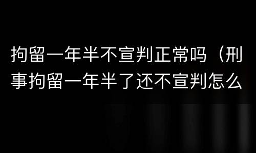拘留一年半不宣判正常吗（刑事拘留一年半了还不宣判怎么办）