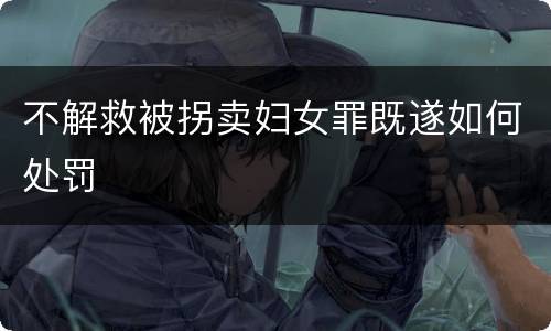 不解救被拐卖妇女罪既遂如何处罚