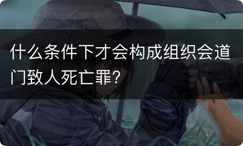 什么条件下才会构成组织会道门致人死亡罪?