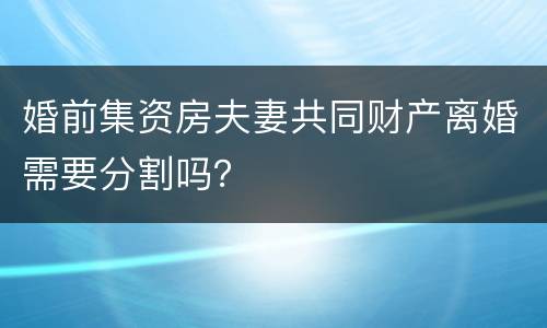 婚前集资房夫妻共同财产离婚需要分割吗？