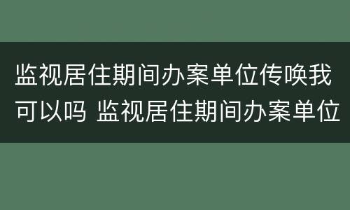 监视居住期间办案单位传唤我可以吗 监视居住期间办案单位传唤我可以吗怎么处理