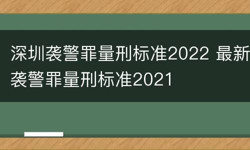 深圳袭警罪量刑标准2022 最新袭警罪量刑标准2021