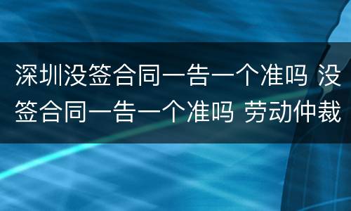 深圳没签合同一告一个准吗 没签合同一告一个准吗 劳动仲裁