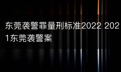 东莞袭警罪量刑标准2022 2021东莞袭警案