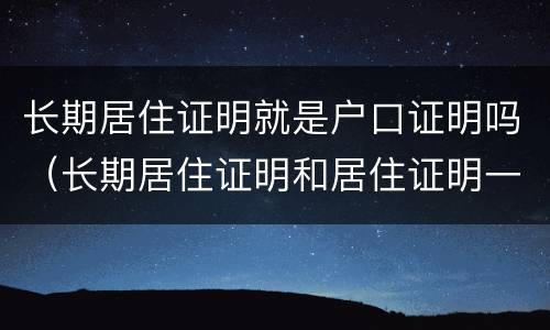 长期居住证明就是户口证明吗（长期居住证明和居住证明一样吗）