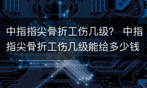 中指指尖骨折工伤几级？ 中指指尖骨折工伤几级能给多少钱