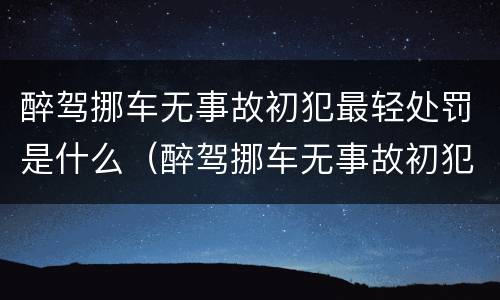 醉驾挪车无事故初犯最轻处罚是什么（醉驾挪车无事故初犯最轻处罚是什么意思）