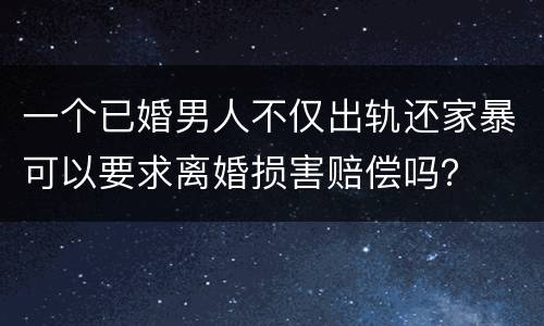 一个已婚男人不仅出轨还家暴可以要求离婚损害赔偿吗？