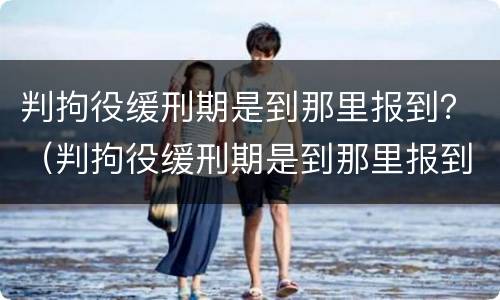 判拘役缓刑期是到那里报到？（判拘役缓刑期是到那里报到吗）