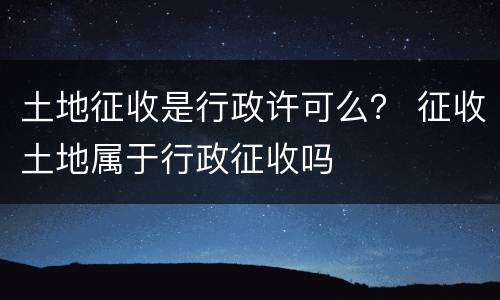 土地征收是行政许可么？ 征收土地属于行政征收吗