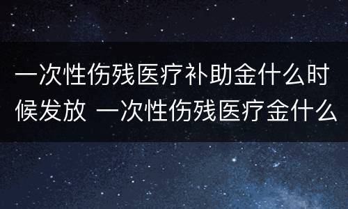 一次性伤残医疗补助金什么时候发放 一次性伤残医疗金什么时间发放