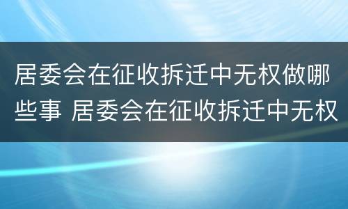 居委会在征收拆迁中无权做哪些事 居委会在征收拆迁中无权做哪些事