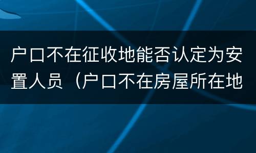 户口不在征收地能否认定为安置人员（户口不在房屋所在地征迁）