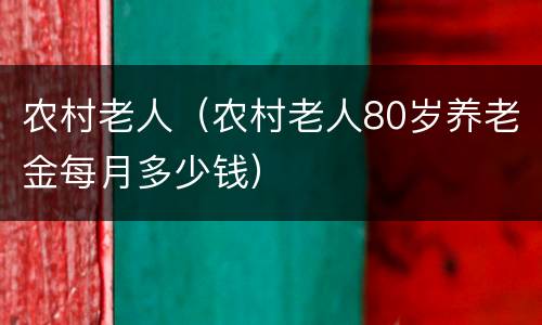 农村老人（农村老人80岁养老金每月多少钱）