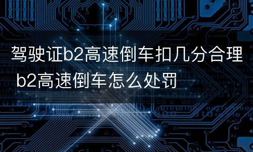 驾驶证b2高速倒车扣几分合理 b2高速倒车怎么处罚