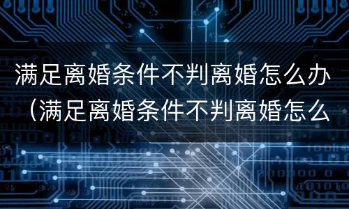 满足离婚条件不判离婚怎么办（满足离婚条件不判离婚怎么办呢）
