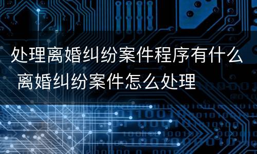 处理离婚纠纷案件程序有什么 离婚纠纷案件怎么处理
