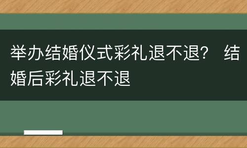 举办结婚仪式彩礼退不退？ 结婚后彩礼退不退
