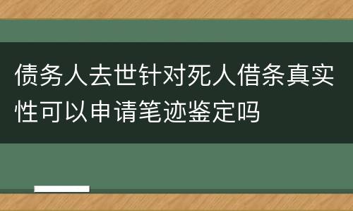 债务人去世针对死人借条真实性可以申请笔迹鉴定吗