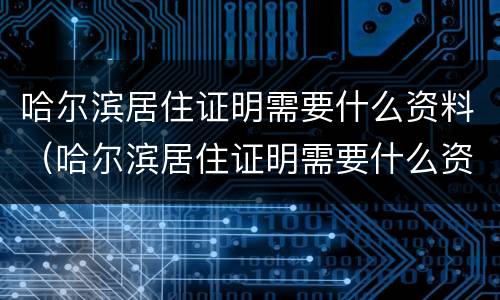 哈尔滨居住证明需要什么资料（哈尔滨居住证明需要什么资料办理）