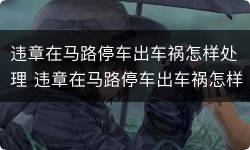 违章在马路停车出车祸怎样处理 违章在马路停车出车祸怎样处理的