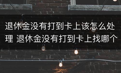 退休金没有打到卡上该怎么处理 退休金没有打到卡上找哪个部门