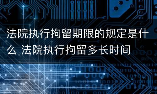 法院执行拘留期限的规定是什么 法院执行拘留多长时间