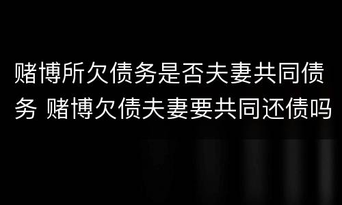 赌博所欠债务是否夫妻共同债务 赌博欠债夫妻要共同还债吗