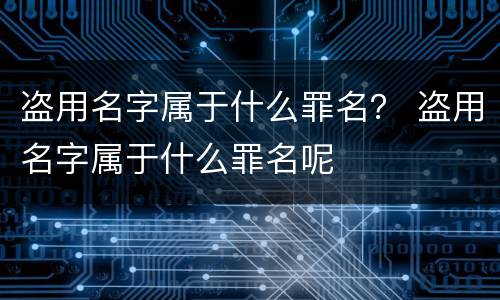 盗用名字属于什么罪名？ 盗用名字属于什么罪名呢