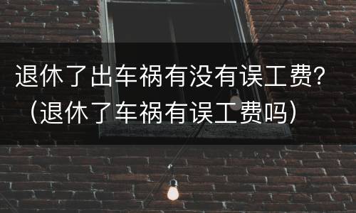 退休了出车祸有没有误工费？（退休了车祸有误工费吗）