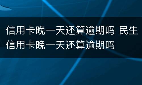 信用卡晚一天还算逾期吗 民生信用卡晚一天还算逾期吗
