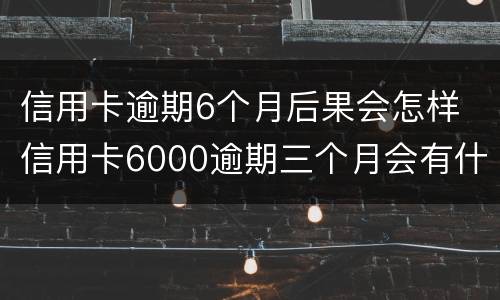 信用卡逾期6个月后果会怎样 信用卡6000逾期三个月会有什么后果
