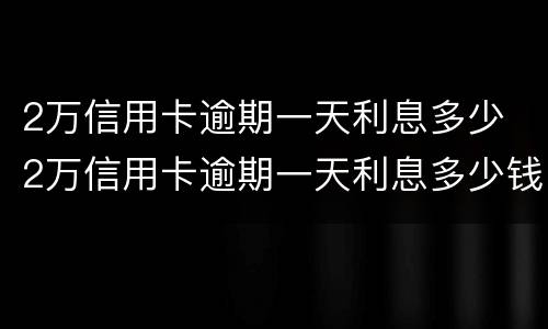 2万信用卡逾期一天利息多少 2万信用卡逾期一天利息多少钱